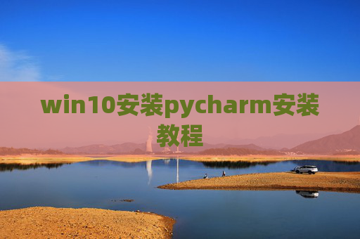 win10安装pycharm安装教程 win10安装pycharm安装教程